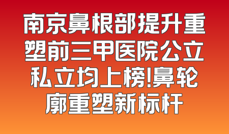 南京鼻根部提升重塑前三甲医院公立私立均上榜！鼻轮廓重塑新标杆