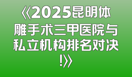 《2025昆明体雕手术三甲医院与私立机构排名对决！》