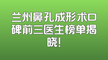 兰州鼻孔成形术口碑前三医生榜单揭晓！