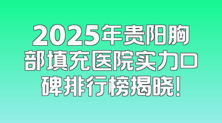 2025年贵阳胸部填充医院实力口碑排行榜揭晓！
