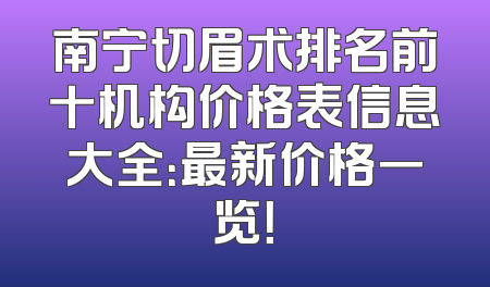 南宁切眉术排名前十机构价格表信息大全：最新价格一览！