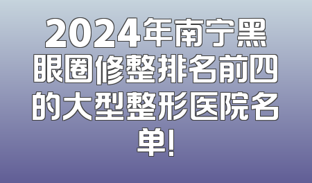 2024年南宁黑眼圈修整排名前四的大型整形医院名单!