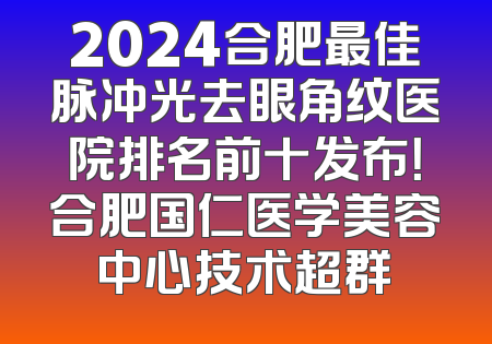 2024合肥最佳脉冲光去眼角纹医院排名前十发布！合肥国仁医学美容中心技术超群