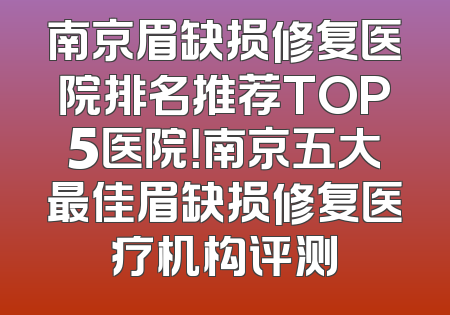 南京眉缺损修复医院排名推荐TOP5医院！南京五大最佳眉缺损修复医疗机构评测