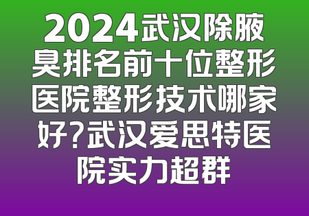 2024武汉除腋臭排名前十位整形医院整形技术哪家好？武汉爱思特医院实力超群