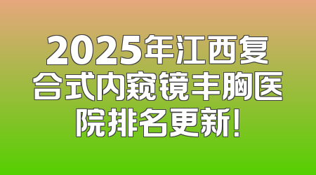 2025年江西复合式内窥镜丰胸医院排名更新！