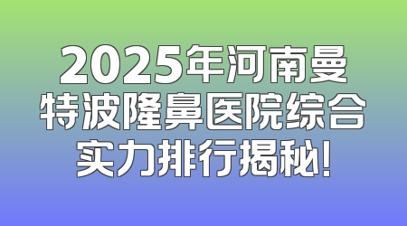 2025年河南曼特波隆鼻医院综合实力排行揭秘！