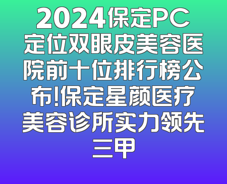 2024保定PC定位双眼皮美容医院前十位排行榜公布！保定星颜医疗美容诊所实力领先三甲