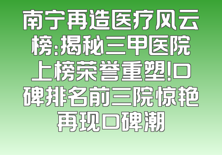 南宁再造医疗风云榜：揭秘三甲医院上榜荣誉重塑！口碑排名前三院惊艳再现口碑潮