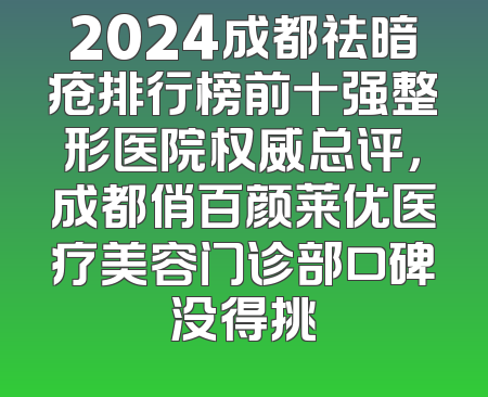 2024成都祛暗疮排行榜前十强整形医院权威总评，成都俏百颜莱优医疗美容门诊部口碑没得挑