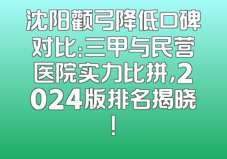 沈阳颧弓降低口碑对比：三甲与民营医院实力比拼，2024版排名揭晓！