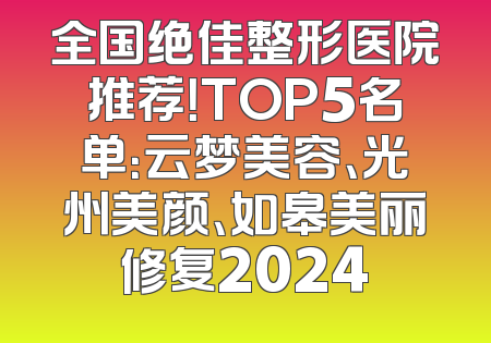 全国绝佳整形医院推荐！TOP5名单：云梦美容、光州美颜、如皋美丽修复2024