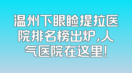 温州下眼睑提拉医院排名榜出炉，人气医院在这里！