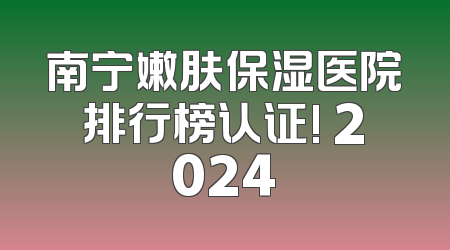 南宁嫩肤保湿医院排行榜认证! 2024