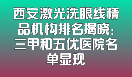 西安激光洗眼线精品机构排名揭晓：三甲和五优医院名单显现