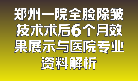 郑州一院全脸除皱技术术后6个月效果展示与医院专业资料解析