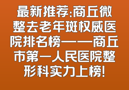 最新推荐：商丘微整去老年斑权威医院排名榜——商丘市第一人民医院整形科实力上榜！