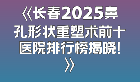 《长春2025鼻孔形状重塑术前十医院排行榜揭晓！》