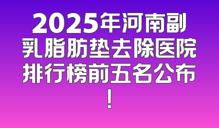 2025年河南副乳脂肪垫去除医院排行榜前五名公布！