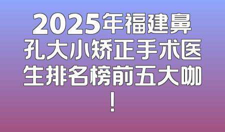 2025年福建鼻孔大小矫正手术医生排名榜前五大咖！