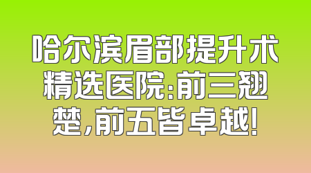 哈尔滨眉部提升术精选医院：前三翘楚，前五皆卓越！