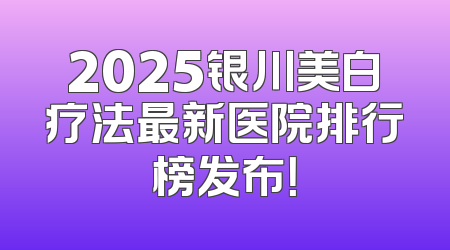 2025银川美白疗法最新医院排行榜发布！