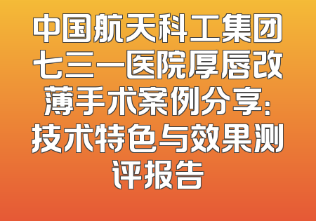 中国航天科工集团七三一医院厚唇改薄手术案例分享：技术特色与效果测评报告
