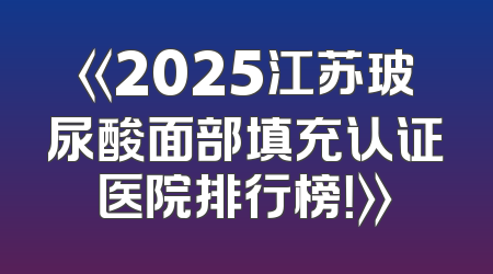 《2025江苏玻尿酸面部填充认证医院排行榜！》