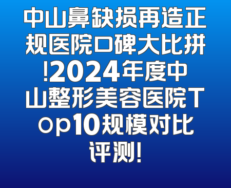 中山鼻缺损再造正规医院口碑大比拼！2024年度中山整形美容医院Top10规模对比评测！