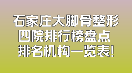 石家庄大脚骨整形四院排行榜盘点 排名机构一览表！