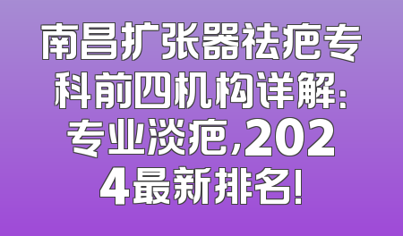 南昌扩张器祛疤专科前四机构详解：专业淡疤，2024最新排名!
