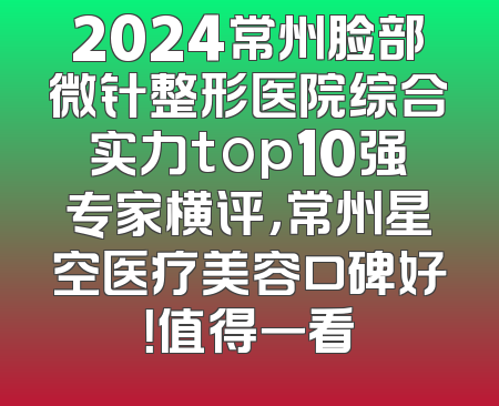2024常州脸部微针整形医院综合实力top10强专家横评，常州星空医疗美容口碑好！值得一看