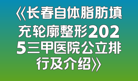 《长春自体脂肪填充轮廓整形2025三甲医院公立排行及介绍》