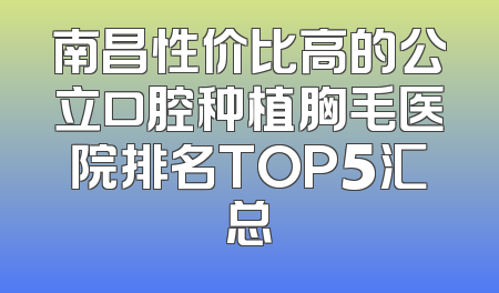南昌性价比高的公立口腔种植胸毛医院排名TOP5汇总