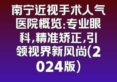 南宁近视手术人气医院概览：专业眼科，精准矫正，引领视界新风尚（2024版）