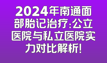 2024年南通面部胎记治疗：公立医院与私立医院实力对比解析！