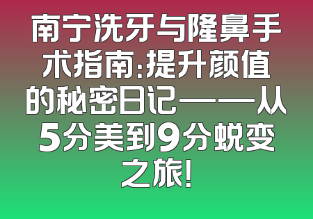 南宁洗牙与隆鼻手术指南：提升颜值的秘密日记——从5分美到9分蜕变之旅！