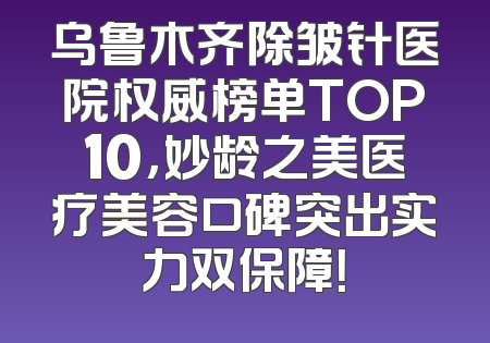 乌鲁木齐除皱针医院权威榜单TOP10，妙龄之美医疗美容口碑突出实力双保障！
