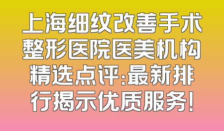 上海细纹改善手术整形医院医美机构精选点评：最新排行揭示优质服务！