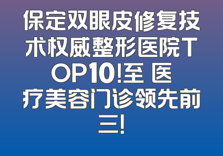 保定双眼皮修复技术权威整形医院TOP10！至殝医疗美容门诊领先前三！