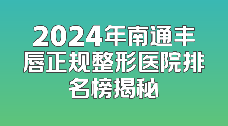 2024年南通丰唇正规整形医院排名榜揭秘