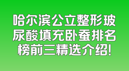 哈尔滨公立整形玻尿酸填充卧蚕排名榜前三精选介绍！