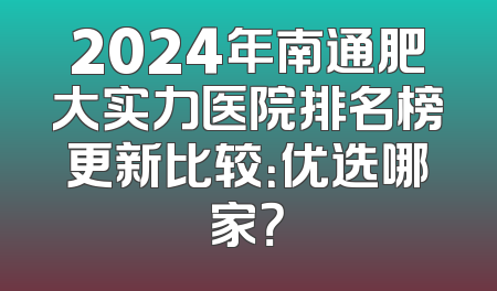 2024年南通肥大实力医院排名榜更新比较：优选哪家？