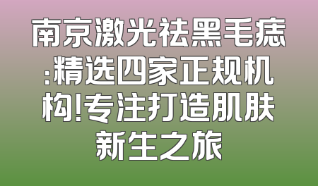 南京激光祛黑毛痣：精选四家正规机构！专注打造肌肤新生之旅
