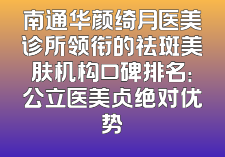 南通华颜绮月医美诊所领衔的祛斑美肤机构口碑排名：公立医美占绝对优势