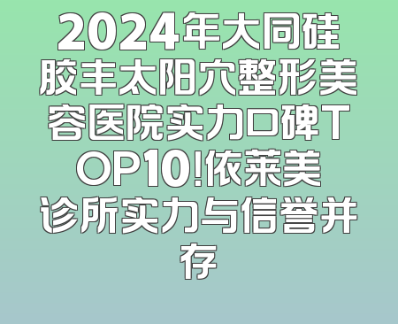 2024年大同硅胶丰太阳穴整形美容医院实力口碑TOP10！依莱美诊所实力与信誉并存