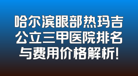 哈尔滨眼部热玛吉公立三甲医院排名与费用价格解析！