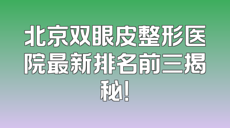 北京双眼皮整形医院最新排名前三揭秘！