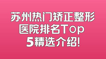 苏州热门矫正整形医院排名Top 5精选介绍！
