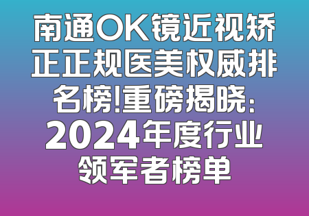 南通OK镜近视矫正正规医美权威排名榜！重磅揭晓：2024年度行业领军者榜单